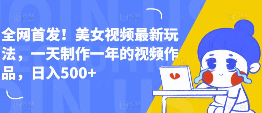 全网首发！美女视频最新玩法，一天制作一年的视频作品，日入500+【揭秘】-靠谱项目库