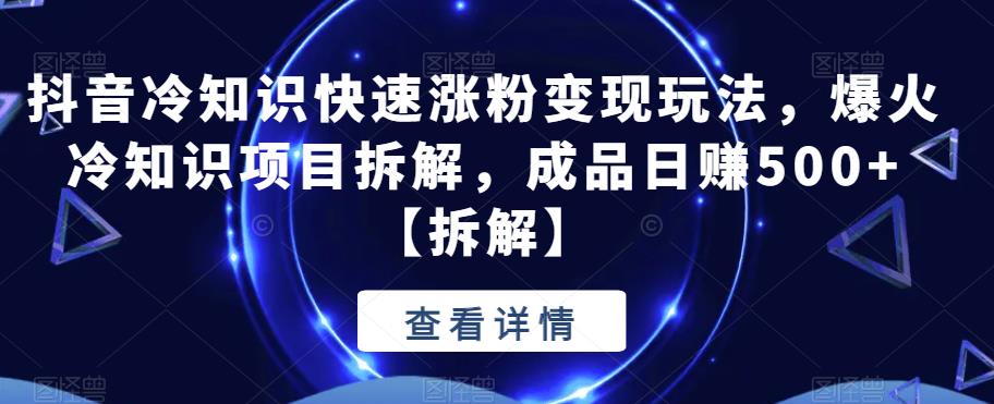 抖音冷知识快速涨粉变现玩法，爆火冷知识项目拆解，成品日赚500+【拆解】-靠谱项目库
