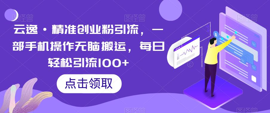 云逸·精准创业粉引流,一部手机操作无脑搬运,每日轻松引流100+-靠谱项目库