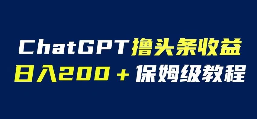 ChatGPT解放双手撸头条收益,日入200保姆级教程,自媒体小白无脑操作【揭秘】-靠谱项目库