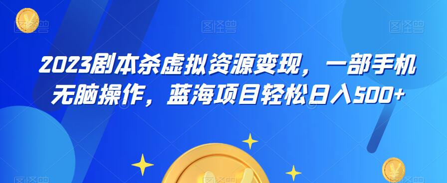 云逸·2023剧本杀虚拟资源变现,一部手机无脑操作,蓝海项目轻松日入500+-靠谱项目库