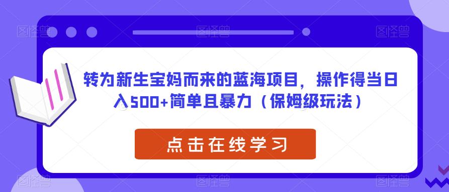 转为新生宝妈而来的蓝海项目，操作得当日入500+简单且暴力（保姆级玩法）【揭秘】-靠谱项目库
