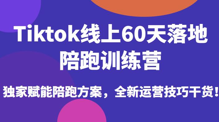 Tiktok线上60天落地陪跑训练营，独家赋能陪跑方案，全新运营技巧干货-靠谱项目库