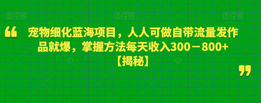 宠物细化蓝海项目,人人可做自带流量发作品就爆,掌握方法每天收入300-800+【揭秘】-靠谱项目库
