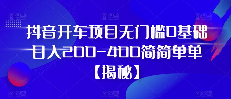 抖音开车项目，无门槛0基础日入200-400简简单单【揭秘】-靠谱项目库