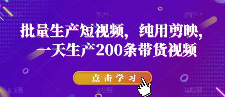 批量生产短视频，纯用剪映，一天生产200条带货视频-靠谱项目库