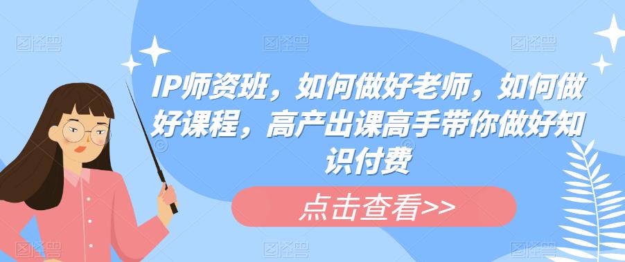 IP师资班，如何做好老师，如何做好课程，高产出课高手带你做好知识付费-靠谱项目库