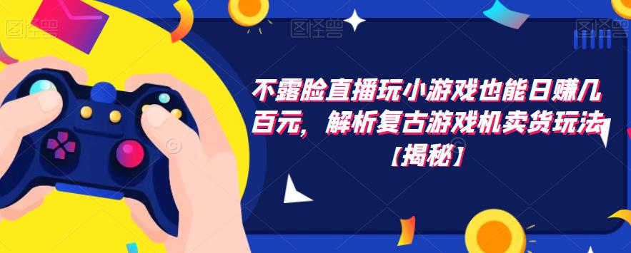 不露脸直播玩小游戏也能日赚几百元,解析复古游戏机卖货玩法【揭秘】-靠谱项目库