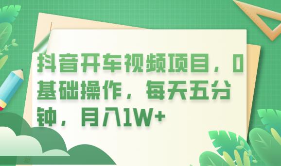 抖音开车视频项目，0基础操作，每天五分钟，月入1W+【揭秘】-靠谱项目库