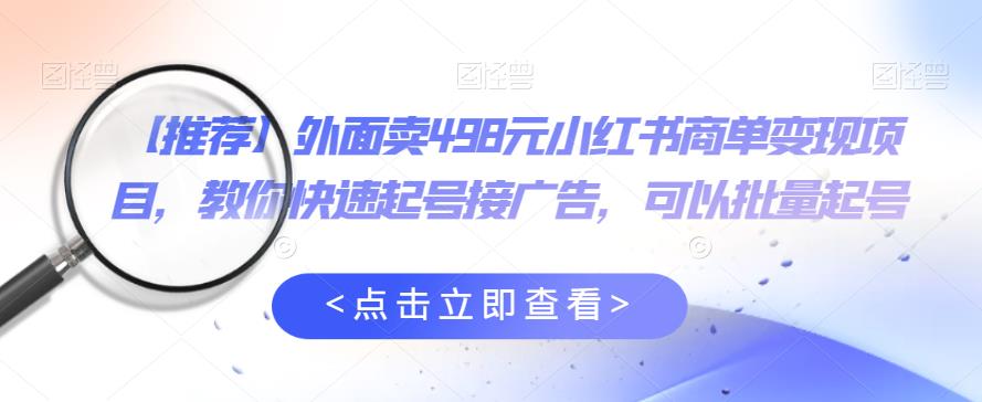 外面卖498元小红书商单变现项目，教你快速起号接广告，可以批量起号-靠谱项目库