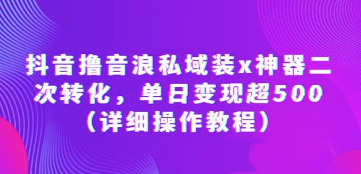 抖音撸音浪私域装x神器二次转化，单日变现超500（详细操作教程）【揭秘】-靠谱项目库