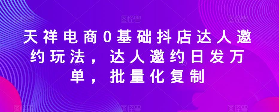 天祥电商0基础抖店达人邀约玩法，达人邀约日发万单，批量化复制-靠谱项目库