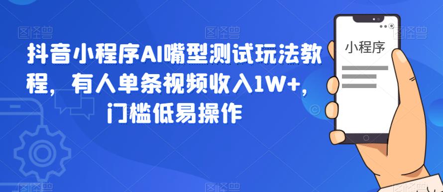 抖音小程序AI嘴型测试玩法教程,有人单条视频收入1W+,门槛低易操作-靠谱项目库