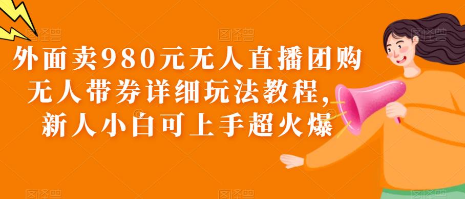 外面卖980元无人直播团购无人带券详细玩法教程,新人小白可上手超火爆-靠谱项目库