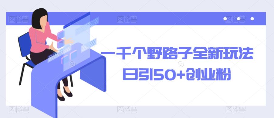 一千个野路子全新玩法,日引50+创业粉【揭秘】-靠谱项目库