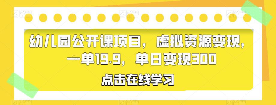 幼儿园公开课项目,虚拟资源变现,一单19.9,单日变现300-靠谱项目库