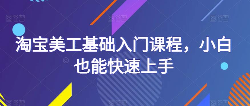淘宝美工基础入门课程，小白也能快速上手-靠谱项目库