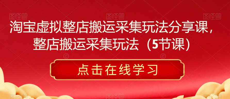 淘宝虚拟整店搬运采集玩法分享课，整店搬运采集玩法（5节课）-靠谱项目库
