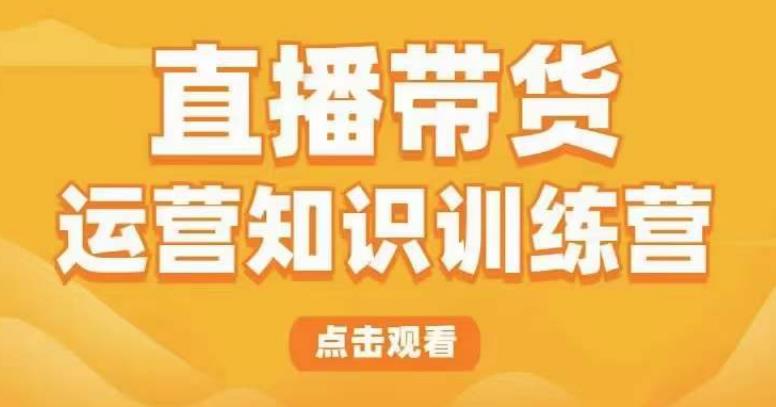 直播带货运营知识训练营，听得懂、用得上、有效果，教你学会直播带货、主播运营，实现0-1的飞跃-靠谱项目库