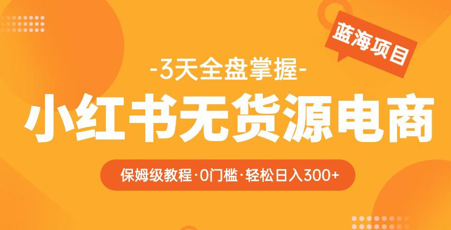 2023【阿本小红书无货源电商训练营】保姆级教程,从0到1,3天全盘掌握,轻松日入300+-靠谱项目库