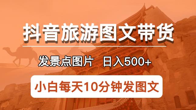 抖音旅游图文带货项目，每天半小时发景点图片日入500+长期稳定项目【揭秘】-靠谱项目库