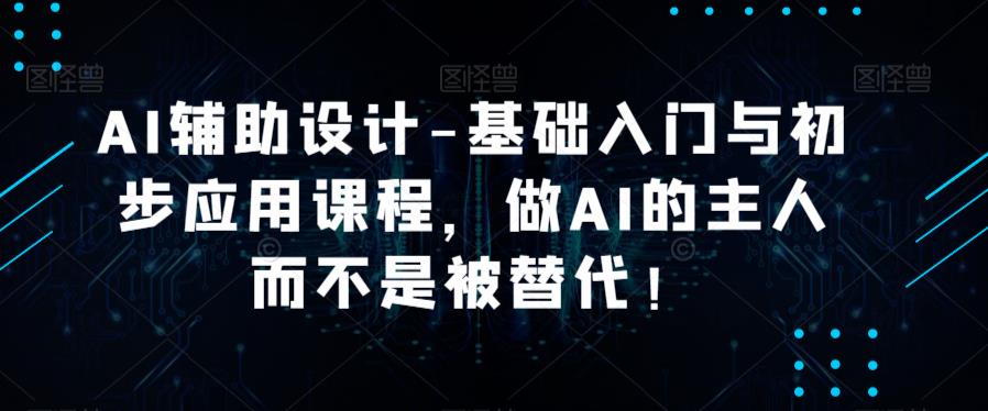 AI辅助设计-基础入门与初步应用课程，做AI的主人而不是被替代【好课】-靠谱项目库