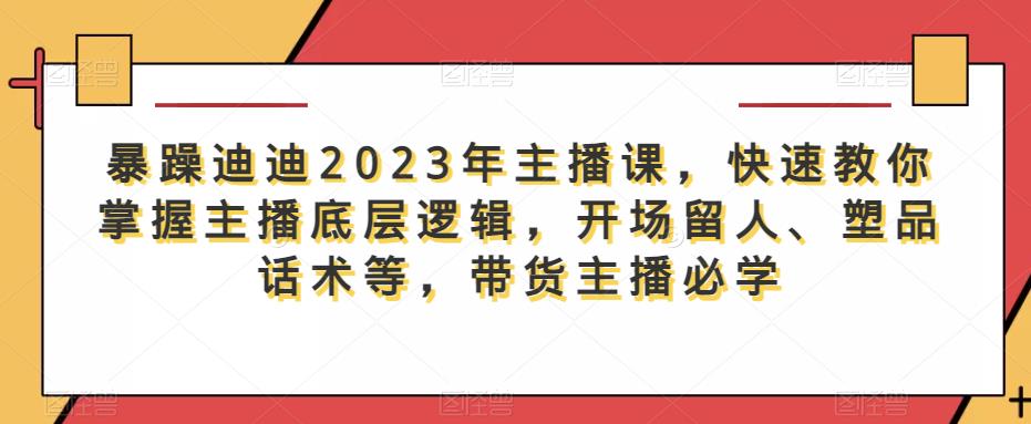 暴躁迪迪2023年主播课,快速教你掌握主播底层逻辑,开场留人、塑品话术等,带货主播必学-靠谱项目库
