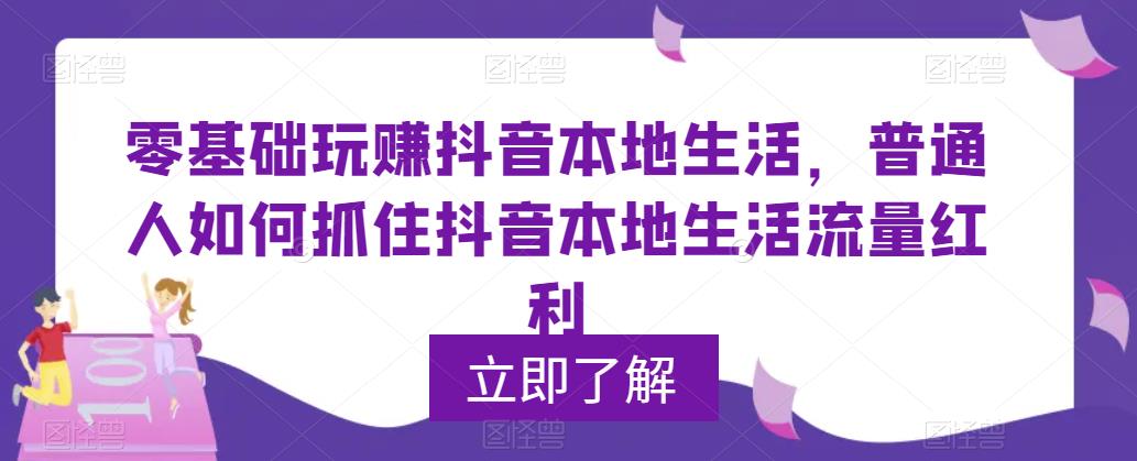 零基础玩赚抖音本地生活，普通人如何抓住抖音本地生活流量红利-靠谱项目库