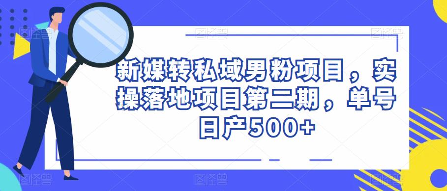 新媒转私域男粉项目，实操落地项目第二期，单号日产500+-靠谱项目库
