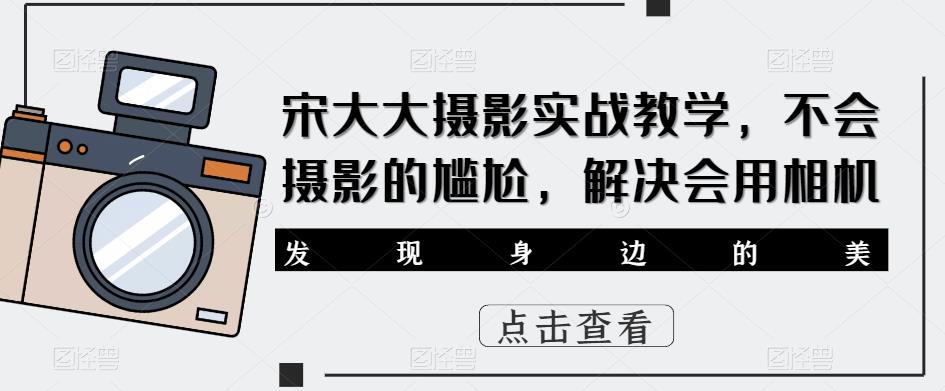 宋大大‮影摄‬实战教学，不会摄影的尴尬，解决会用相机-靠谱项目库