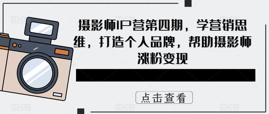 摄影师IP营第四期，学营销思维，打造个人品牌，帮助摄影师涨粉变现-靠谱项目库