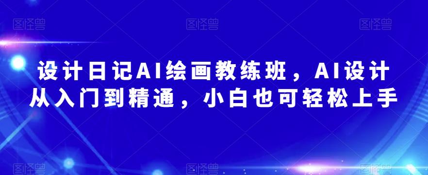 设计日记AI绘画教练班，AI设计从入门到精通，小白也可轻松上手-靠谱项目库