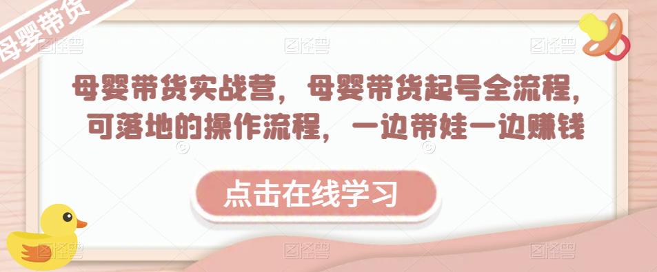 母婴带货实战营，母婴带货起号全流程，可落地的操作流程，一边带娃一边赚钱（附素材）-靠谱项目库
