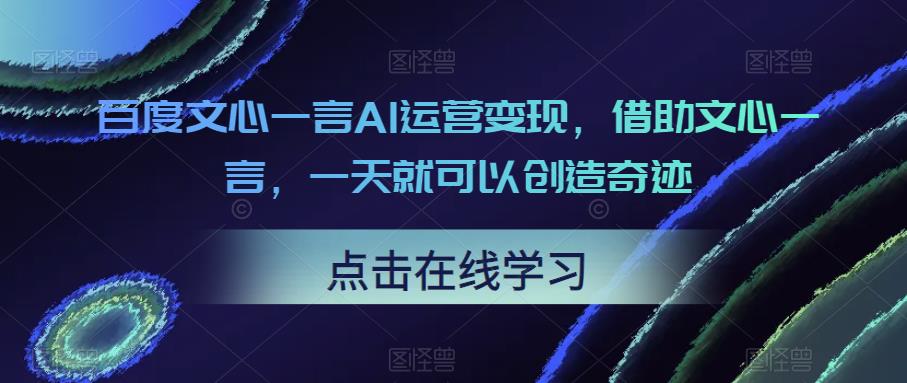 百度文心一言AI运营变现，借助文心一言，一天就可以创造奇迹-靠谱项目库