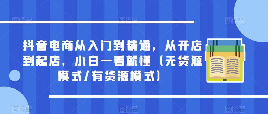 抖音电商从入门到精通,从开店到起店,小白一看就懂(无货源模式/有货源模式)-靠谱项目库