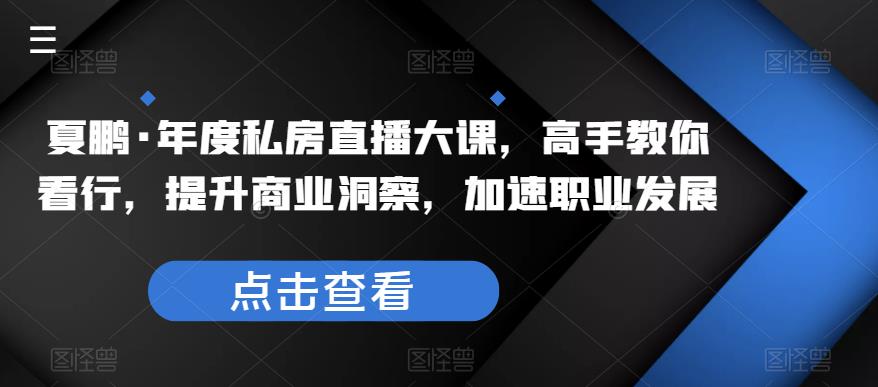 夏鹏·年度私房直播大课,高手教你看行,提升商业洞察,加速职业发展-靠谱项目库