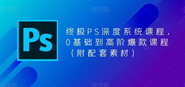 终极PS深度系统课程，0基础到高阶爆款课程（附配套素材）-靠谱项目库