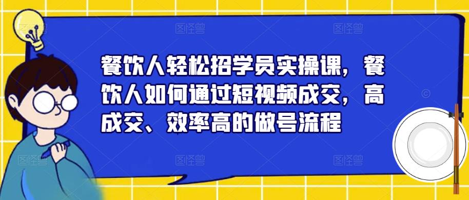餐饮人轻松招学员实操课，餐饮人如何通过短视频成交，高成交、效率高的做号流程-靠谱项目库