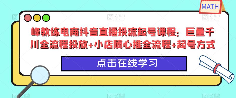 峰教练电商抖音直播投流起号课程：巨量千川全流程投放+小店随心推全流程+起号方式-靠谱项目库