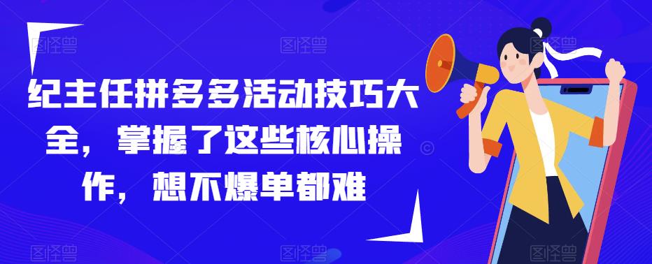 纪主任拼多多活动技巧大全，掌握了这些核心操作，想不爆单都难-靠谱项目库