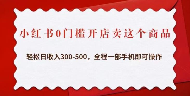 小红书0门槛开店卖这个商品，轻松日收入300-500，全程一部手机即可操作-靠谱项目库