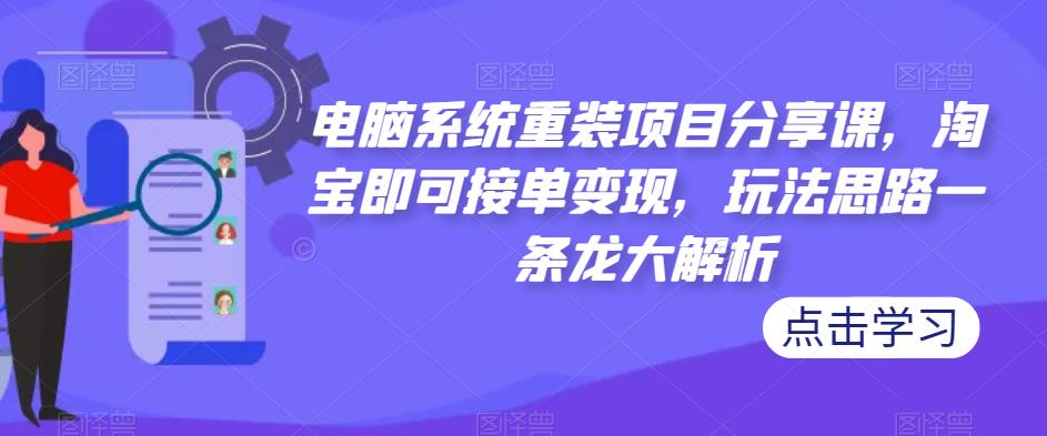 电脑系统重装项目分享课，淘宝即可接单变现，玩法思路一条龙大解析-靠谱项目库