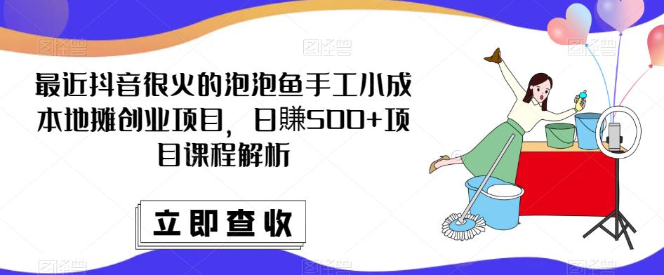 最近抖音很火的泡泡鱼手工小成本地摊创业项目，日賺500+项目课程解析-靠谱项目库