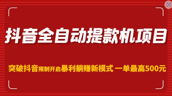 抖音全自动提款机项目,突破抖音限制开启暴利躺赚新模式一单最高500元-靠谱项目库