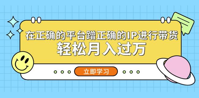 在正确的平台蹭正确的IP进行带货，轻松月入过万-靠谱项目库