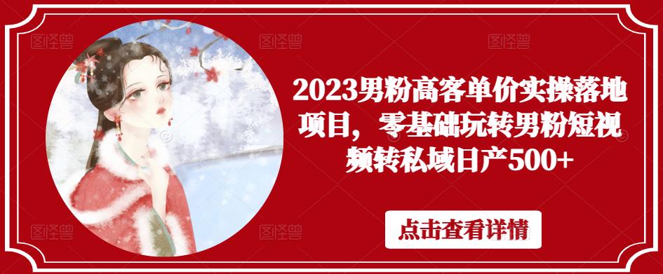 2023男粉高客单价实操落地项目，零基础玩转男粉短视频转私域日产500+-靠谱项目库