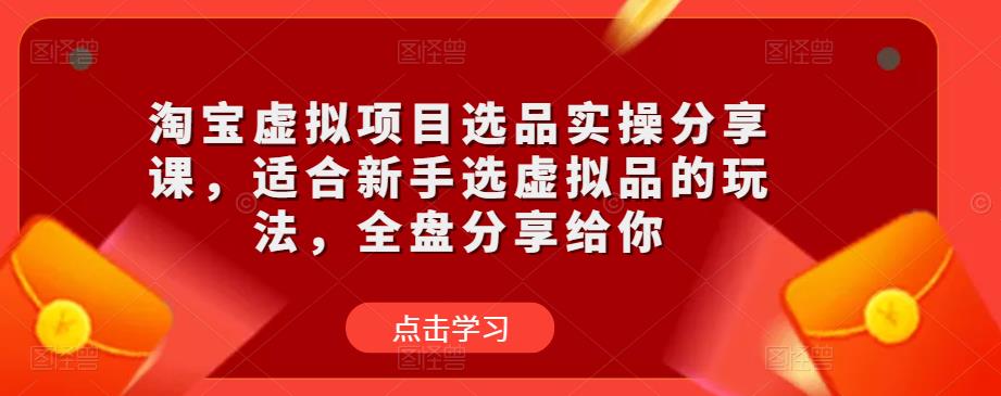 淘宝虚拟项目选品实操分享课，适合新手选虚拟品的玩法，全盘分享给你-靠谱项目库