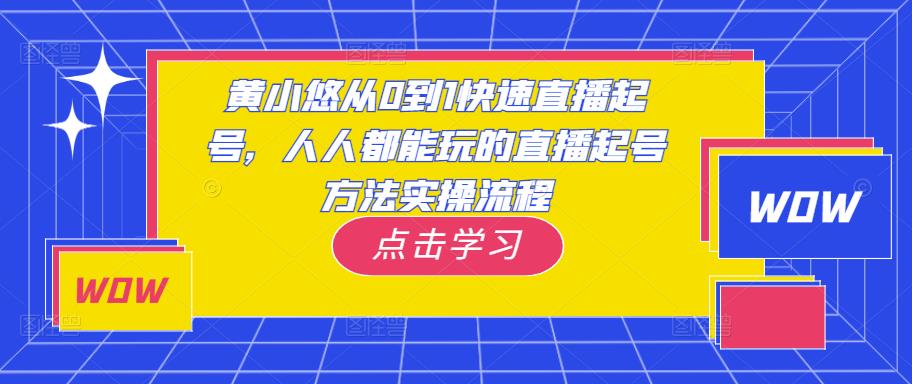 黄小悠从0到1快速直播起号，人人都能玩的直播起号方法实操流程-靠谱项目库