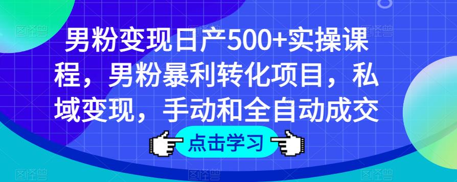 男粉变现日产500+实操课程,男粉暴利转化项目,私域变现,手动和全自动成交-靠谱项目库