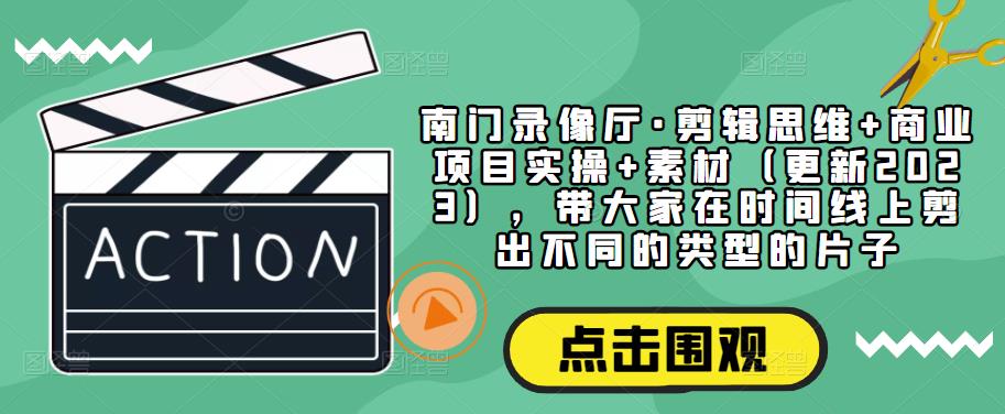 南门录像厅·剪辑思维+商业项目实操+素材（更新2023），带大家在时间线上剪出不同的类型的片子-靠谱项目库